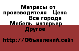 Матрасы от производителя › Цена ­ 6 850 - Все города Мебель, интерьер » Другое   